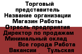 Торговый представитель › Название организации ­ Магазин Работы › Отрасль предприятия ­ Директор по продажам › Минимальный оклад ­ 40 000 - Все города Работа » Вакансии   . Тульская обл.